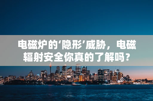 电磁炉的‘隐形’威胁，电磁辐射安全你真的了解吗？