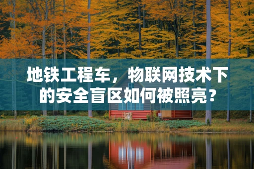 地铁工程车，物联网技术下的安全盲区如何被照亮？