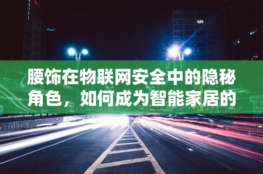腰饰在物联网安全中的隐秘角色，如何成为智能家居的隐形防线？