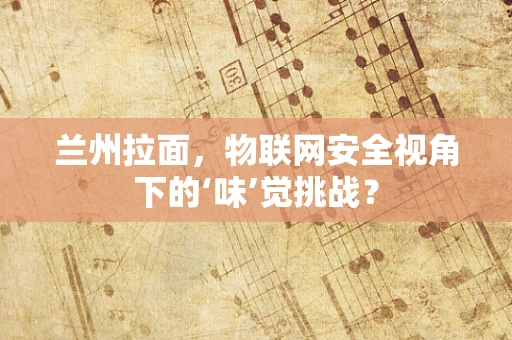 兰州拉面，物联网安全视角下的‘味’觉挑战？