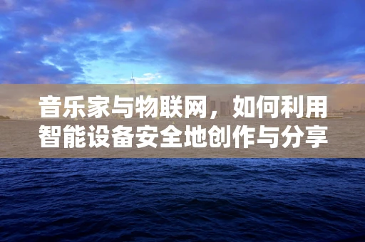 音乐家与物联网，如何利用智能设备安全地创作与分享？