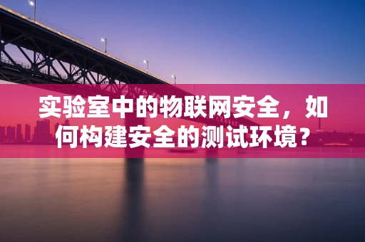实验室中的物联网安全，如何构建安全的测试环境？
