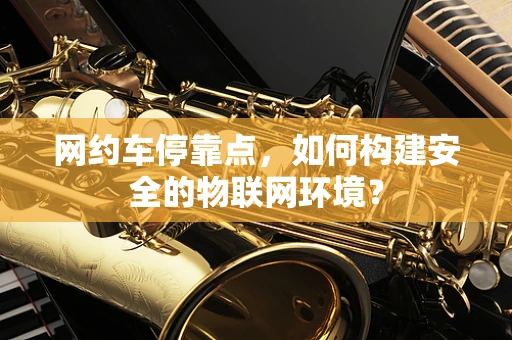 网约车停靠点，如何构建安全的物联网环境？