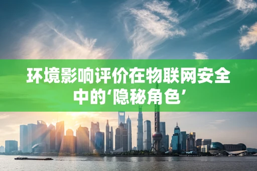 环境影响评价在物联网安全中的‘隐秘角色’