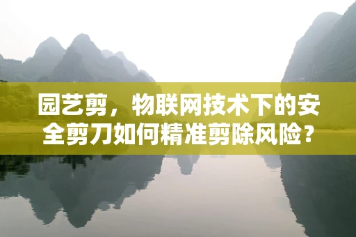 园艺剪，物联网技术下的安全剪刀如何精准剪除风险？