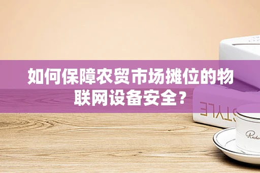 如何保障农贸市场摊位的物联网设备安全？
