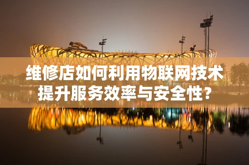 维修店如何利用物联网技术提升服务效率与安全性？