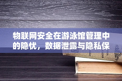 物联网安全在游泳馆管理中的隐忧，数据泄露与隐私保护如何平衡？