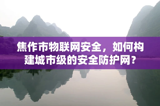 焦作市物联网安全，如何构建城市级的安全防护网？