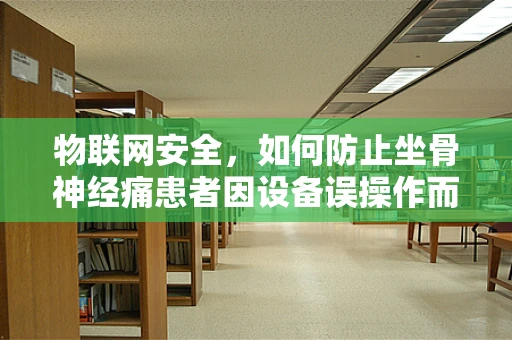 物联网安全，如何防止坐骨神经痛患者因设备误操作而加剧病情？