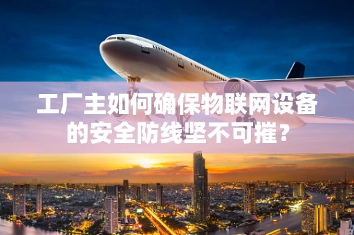 工厂主如何确保物联网设备的安全防线坚不可摧？