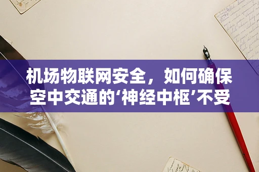 机场物联网安全，如何确保空中交通的‘神经中枢’不受威胁？