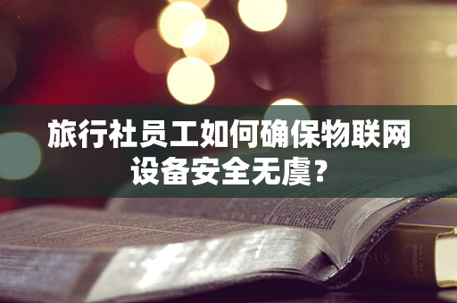 旅行社员工如何确保物联网设备安全无虞？