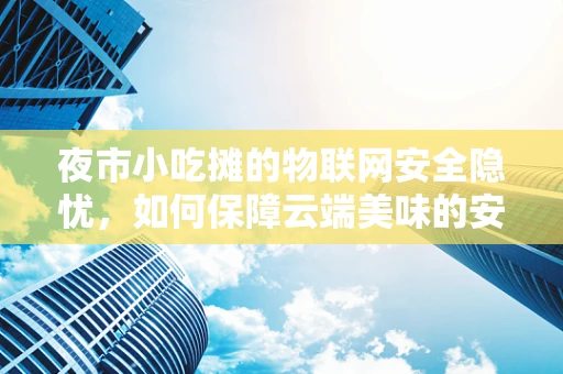 夜市小吃摊的物联网安全隐忧，如何保障云端美味的安全？