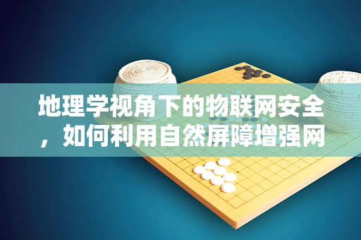 地理学视角下的物联网安全，如何利用自然屏障增强网络安全？