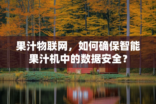 果汁物联网，如何确保智能果汁机中的数据安全？
