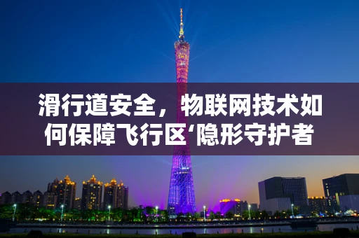 滑行道安全，物联网技术如何保障飞行区‘隐形守护者’？