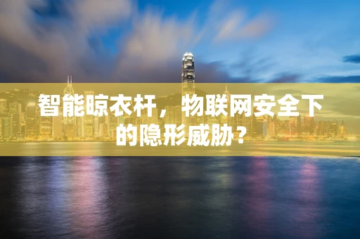 智能晾衣杆，物联网安全下的隐形威胁？