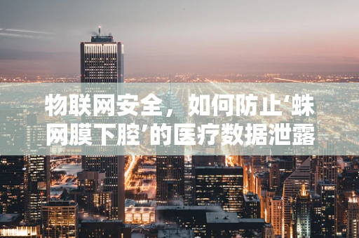 物联网安全，如何防止‘蛛网膜下腔’的医疗数据泄露？
