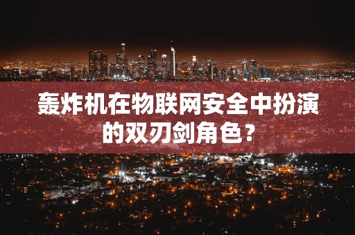 轰炸机在物联网安全中扮演的双刃剑角色？