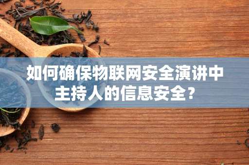 如何确保物联网安全演讲中主持人的信息安全？