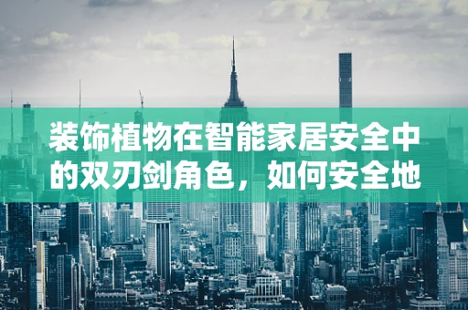 装饰植物在智能家居安全中的双刃剑角色，如何安全地拥抱绿色？