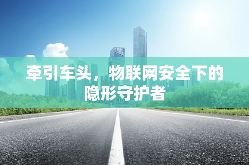 牵引车头，物联网安全下的隐形守护者