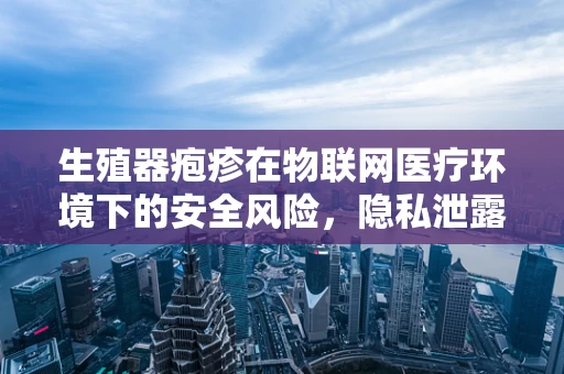 生殖器疱疹在物联网医疗环境下的安全风险，隐私泄露的隐忧？