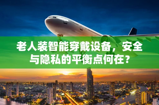 老人装智能穿戴设备，安全与隐私的平衡点何在？