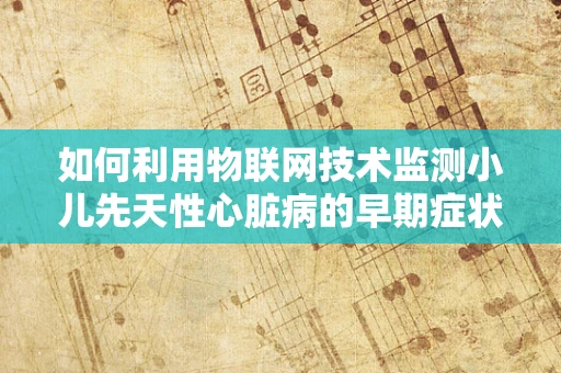 如何利用物联网技术监测小儿先天性心脏病的早期症状？