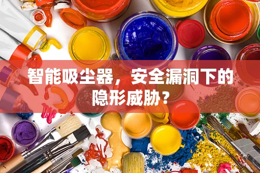 智能吸尘器，安全漏洞下的隐形威胁？