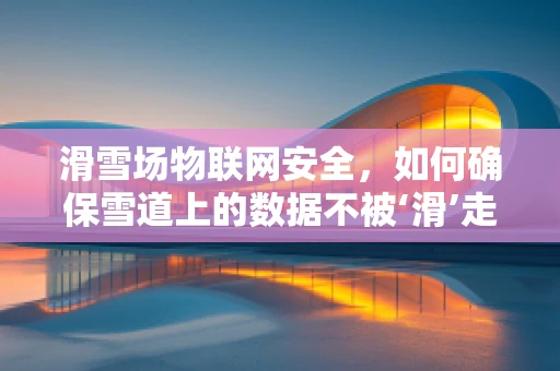 滑雪场物联网安全，如何确保雪道上的数据不被‘滑’走？