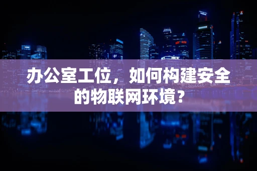 办公室工位，如何构建安全的物联网环境？