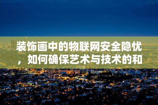 装饰画中的物联网安全隐忧，如何确保艺术与技术的和谐共存？