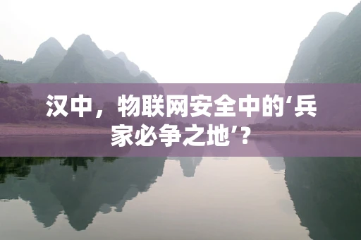 汉中，物联网安全中的‘兵家必争之地’？