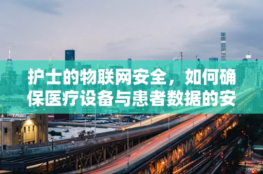 护士的物联网安全，如何确保医疗设备与患者数据的安全？