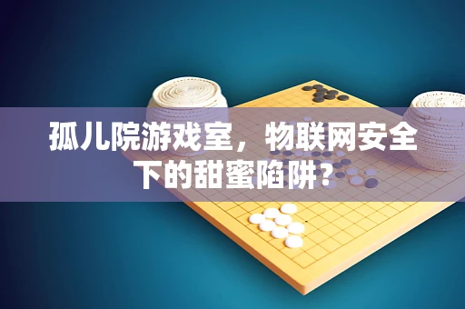 孤儿院游戏室，物联网安全下的甜蜜陷阱？