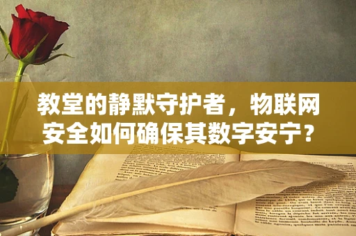 教堂的静默守护者，物联网安全如何确保其数字安宁？