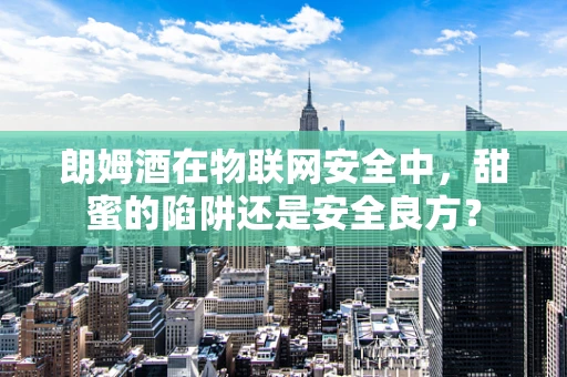 朗姆酒在物联网安全中，甜蜜的陷阱还是安全良方？