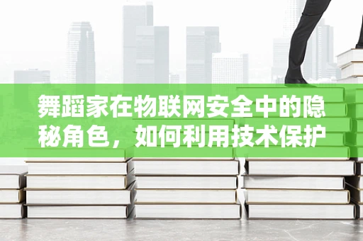 舞蹈家在物联网安全中的隐秘角色，如何利用技术保护艺术家的隐私？