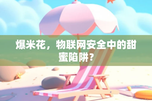 爆米花，物联网安全中的甜蜜陷阱？