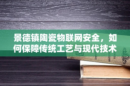 景德镇陶瓷物联网安全，如何保障传统工艺与现代技术的和谐共生？