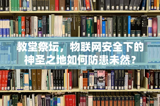 教堂祭坛，物联网安全下的神圣之地如何防患未然？
