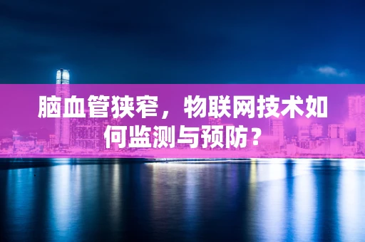 脑血管狭窄，物联网技术如何监测与预防？