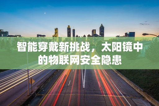 智能穿戴新挑战，太阳镜中的物联网安全隐患