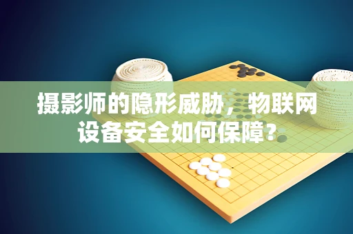 摄影师的隐形威胁，物联网设备安全如何保障？
