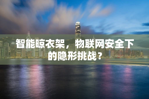 智能晾衣架，物联网安全下的隐形挑战？