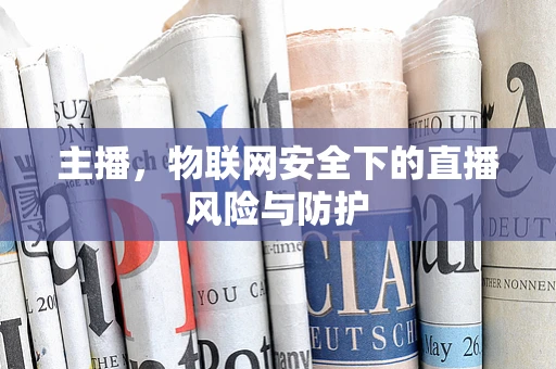 主播，物联网安全下的直播风险与防护