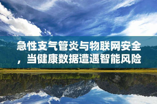 急性支气管炎与物联网安全，当健康数据遭遇智能风险？