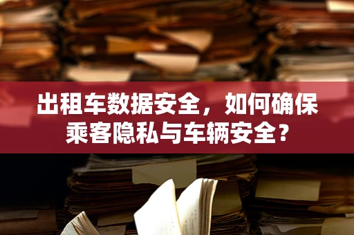 出租车数据安全，如何确保乘客隐私与车辆安全？